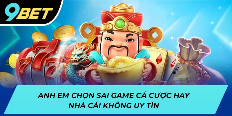 Anh em chọn sai game cá cược hay nhà cái không uy tín