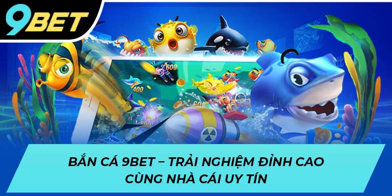 Bắn cá 9BET - Trải nghiệm đỉnh cao cùng nhà cái uy tín